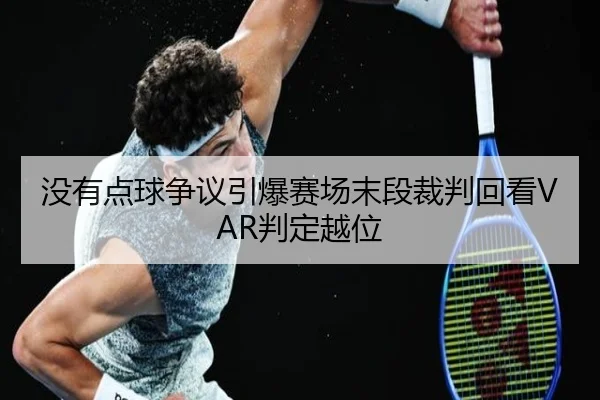 没有点球争议引爆赛场末段裁判回看VAR判定越位