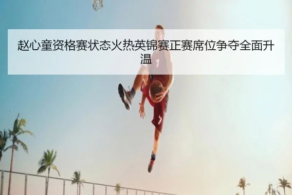 赵心童资格赛状态火热英锦赛正赛席位争夺全面升温