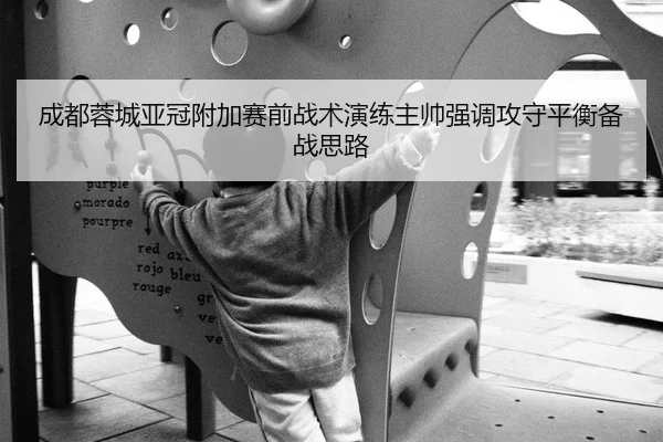 成都蓉城亚冠附加赛前战术演练主帅强调攻守平衡备战思路