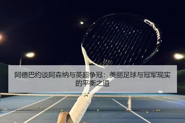 阿德巴约谈阿森纳与英超争冠：美丽足球与冠军现实的平衡之道